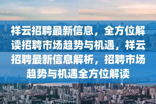 祥云招聘最新信息，全方位解讀招聘市場趨勢與機遇，祥云招聘最新信息解析，招聘市場趨勢與機遇全方位解讀