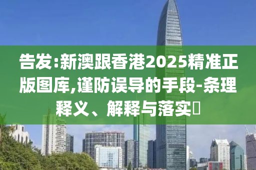 告發(fā):新澳跟香港2025精準(zhǔn)正版圖庫(kù),謹(jǐn)防誤導(dǎo)的手段-條理釋義、解釋與落實(shí)?