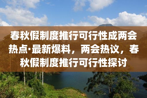 春秋假制度推行可行性成兩會(huì)熱點(diǎn)·最新爆料，兩會(huì)熱議，春秋假制度推行可行性探討