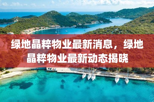綠地晶粹物業最新消息，綠地晶粹物業最新動態揭曉