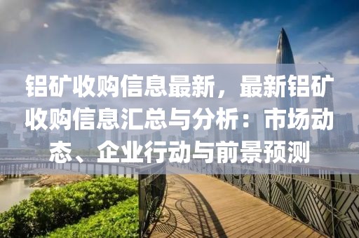 鋁礦收購信息最新，最新鋁礦收購信息匯總與分析：市場動態、企業行動與前景預測