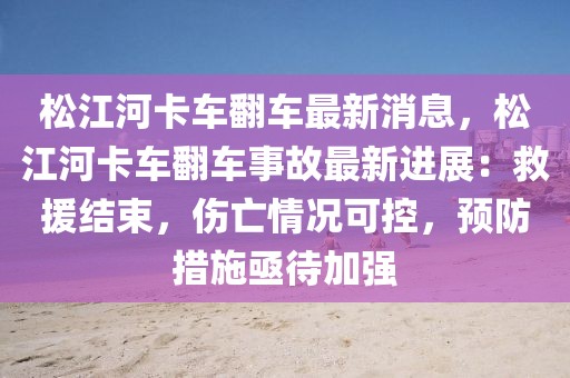 松江河卡車翻車最新消息，松江河卡車翻車事故最新進展：救援結束，傷亡情況可控，預防措施亟待加強