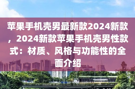 蘋果手機殼男最新款2024新款，2024新款蘋果手機殼男性款式：材質、風格與功能性的全面介紹