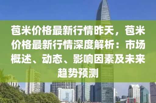 苞米價格最新行情昨天，苞米價格最新行情深度解析：市場概述、動態(tài)、影響因素及未來趨勢預測