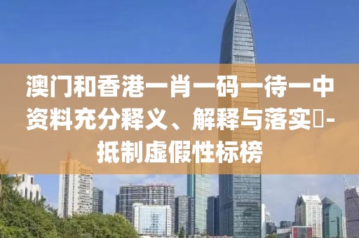 澳門和香港一肖一碼一待一中資料充分釋義、解釋與落實?-抵制虛假性標榜