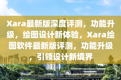 Xara最新版深度評測，功能升級，繪圖設計新體驗，Xara繪圖軟件最新版評測，功能升級，引領設計新境界