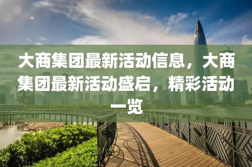 大商集團最新活動信息，大商集團最新活動盛啟，精彩活動一覽