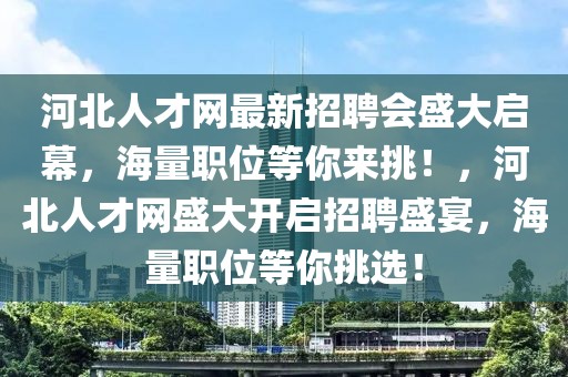 河北人才網最新招聘會盛大啟幕，海量職位等你來挑！，河北人才網盛大開啟招聘盛宴，海量職位等你挑選！