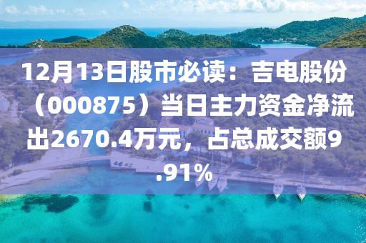 12月13日股市必讀：吉電股份（000875）當日主力資金凈流出2670.4萬元，占總成交額9.91%