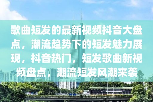 歌曲短發的最新視頻抖音大盤點，潮流趨勢下的短發魅力展現，抖音熱門，短發歌曲新視頻盤點，潮流短發風潮來襲
