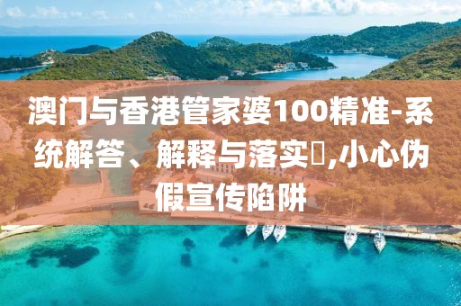 澳門與香港管家婆100精準-系統解答、解釋與落實?,小心偽假宣傳陷阱
