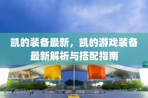 凱的裝備最新，凱的游戲裝備最新解析與搭配指南