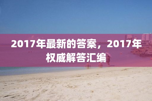 2017年最新的答案，2017年權威解答匯編