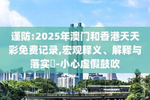 謹(jǐn)防:2025年澳門和香港天天彩免費(fèi)記錄,宏觀釋義、解釋與落實(shí)?-小心虛假鼓吹