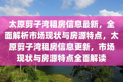 太原剪子灣租房信息最新，全面解析市場現狀與房源特點，太原剪子灣租房信息更新，市場現狀與房源特點全面解讀