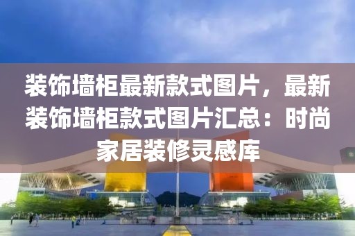 裝飾墻柜最新款式圖片，最新裝飾墻柜款式圖片匯總：時尚家居裝修靈感庫