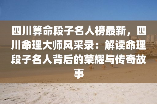 四川算命段子名人榜最新，四川命理大師風采錄：解讀命理段子名人背后的榮耀與傳奇故事
