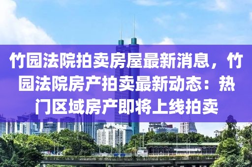 竹園法院拍賣房屋最新消息，竹園法院房產(chǎn)拍賣最新動態(tài)：熱門區(qū)域房產(chǎn)即將上線拍賣