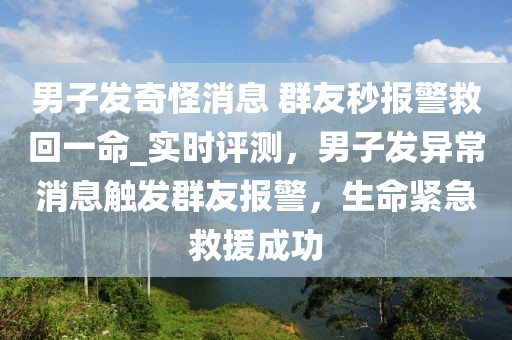 男子發奇怪消息 群友秒報警救回一命_實時評測，男子發異常消息觸發群友報警，生命緊急救援成功