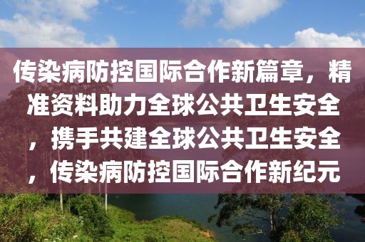 傳染病防控國際合作新篇章，精準資料助力全球公共衛生安全，攜手共建全球公共衛生安全，傳染病防控國際合作新紀元