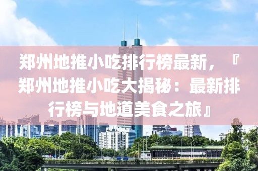 鄭州地推小吃排行榜最新，『鄭州地推小吃大揭秘：最新排行榜與地道美食之旅』
