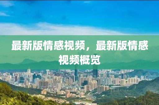 最新版情感視頻，最新版情感視頻概覽