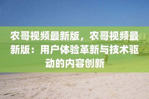 農哥視頻最新版，農哥視頻最新版：用戶體驗革新與技術驅動的內容創新
