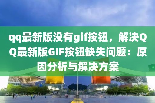qq最新版沒(méi)有g(shù)if按鈕，解決QQ最新版GIF按鈕缺失問(wèn)題：原因分析與解決方案