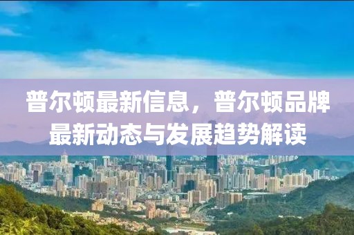 普爾頓最新信息，普爾頓品牌最新動態與發展趨勢解讀