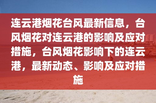 連云港煙花臺風最新信息，臺風煙花對連云港的影響及應對措施，臺風煙花影響下的連云港，最新動態、影響及應對措施