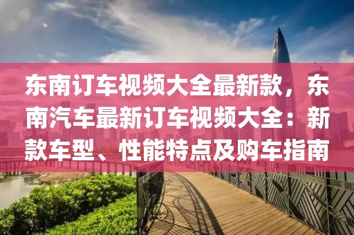 東南訂車視頻大全最新款，東南汽車最新訂車視頻大全：新款車型、性能特點及購車指南