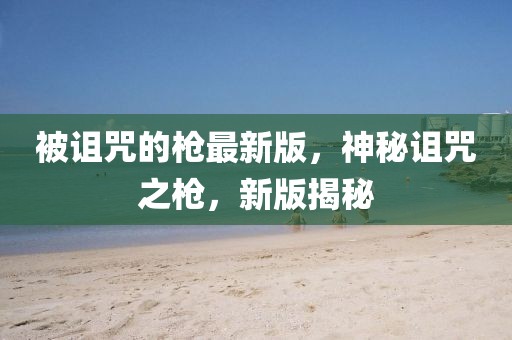 被詛咒的槍最新版，神秘詛咒之槍，新版揭秘
