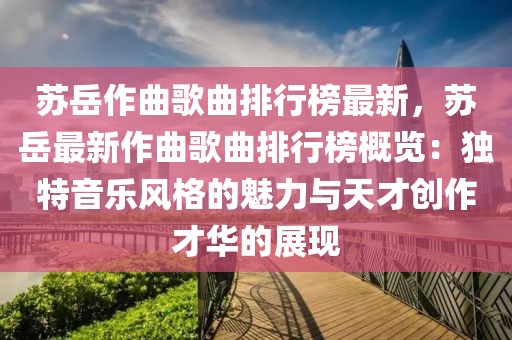 蘇岳作曲歌曲排行榜最新，蘇岳最新作曲歌曲排行榜概覽：獨(dú)特音樂風(fēng)格的魅力與天才創(chuàng)作才華的展現(xiàn)