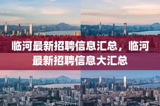 臨河最新招聘信息匯總，臨河最新招聘信息大匯總