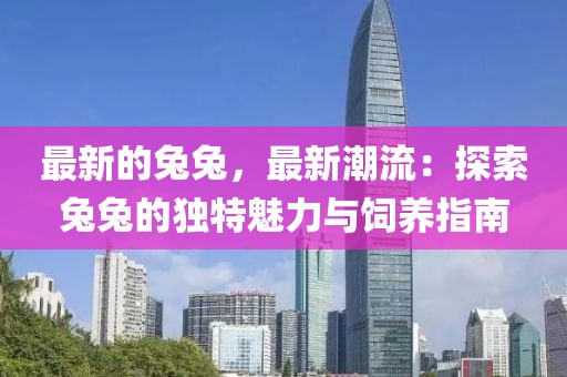 最新的兔兔，最新潮流：探索兔兔的獨特魅力與飼養指南