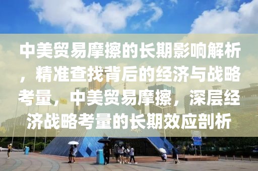 中美貿易摩擦的長期影響解析，精準查找背后的經濟與戰略考量，中美貿易摩擦，深層經濟戰略考量的長期效應剖析