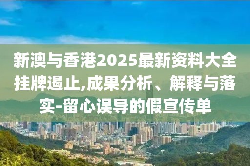 新澳與香港2025最新資料大全掛牌遏止,成果分析、解釋與落實-留心誤導的假宣傳單