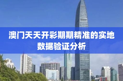 澳門天天開彩期期精準的實地數據驗證分析