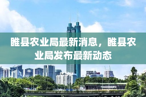 睢縣農(nóng)業(yè)局最新消息，睢縣農(nóng)業(yè)局發(fā)布最新動(dòng)態(tài)