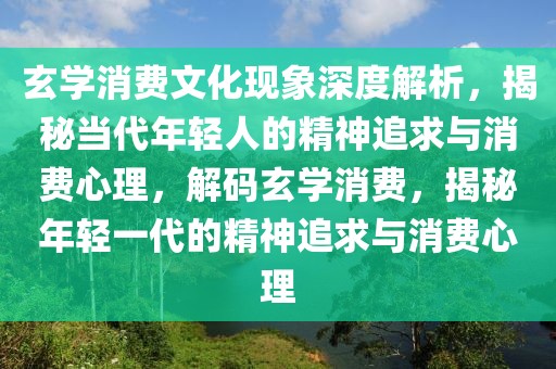 玄學(xué)消費(fèi)文化現(xiàn)象深度解析，揭秘當(dāng)代年輕人的精神追求與消費(fèi)心理，解碼玄學(xué)消費(fèi)，揭秘年輕一代的精神追求與消費(fèi)心理