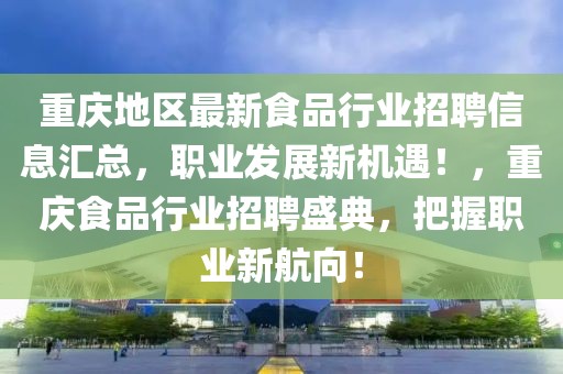 重慶地區(qū)最新食品行業(yè)招聘信息匯總，職業(yè)發(fā)展新機遇！，重慶食品行業(yè)招聘盛典，把握職業(yè)新航向！