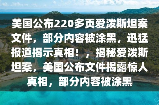 美國公布220多頁愛潑斯坦案文件，部分內容被涂黑，迅猛報道揭示真相！，揭秘愛潑斯坦案，美國公布文件揭露驚人真相，部分內容被涂黑