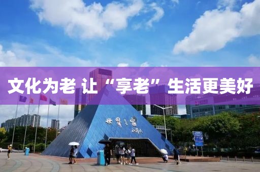 文化為老 讓“享老”生活更美好