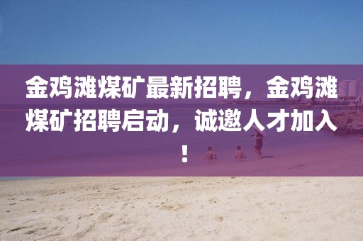金雞灘煤礦最新招聘，金雞灘煤礦招聘啟動，誠邀人才加入！