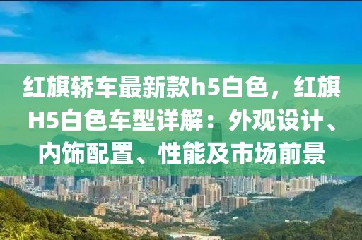 紅旗轎車最新款h5白色，紅旗H5白色車型詳解：外觀設計、內飾配置、性能及市場前景