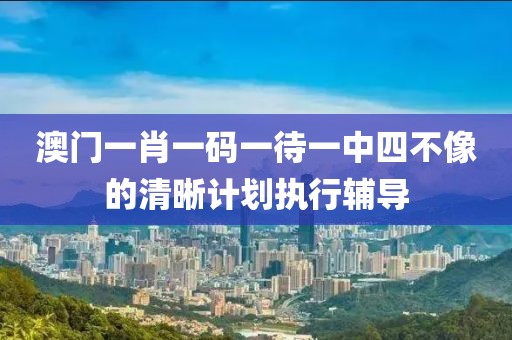 澳門一肖一碼一待一中四不像的清晰計劃執行輔導