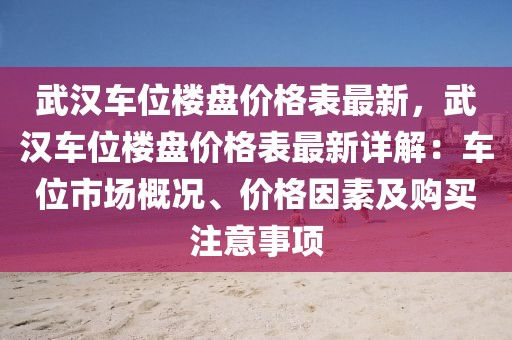 武漢車位樓盤價(jià)格表最新，武漢車位樓盤價(jià)格表最新詳解：車位市場(chǎng)概況、價(jià)格因素及購(gòu)買注意事項(xiàng)