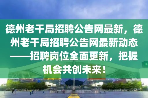 德州老干局招聘公告網最新，德州老干局招聘公告網最新動態——招聘崗位全面更新，把握機會共創未來！