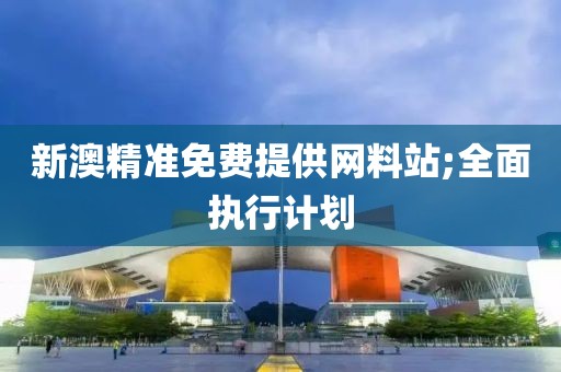 新澳精準免費提供網(wǎng)料站;全面執(zhí)行計劃