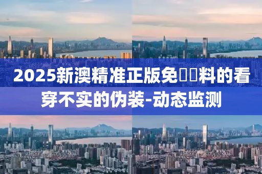 2025新澳精準正版免費資料的看穿不實的偽裝-動態監測